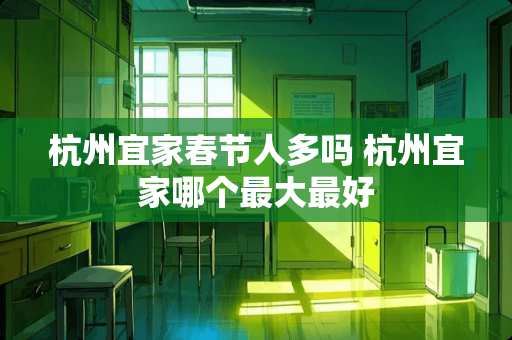 杭州宜家春节人多吗 杭州宜家哪个最大最好