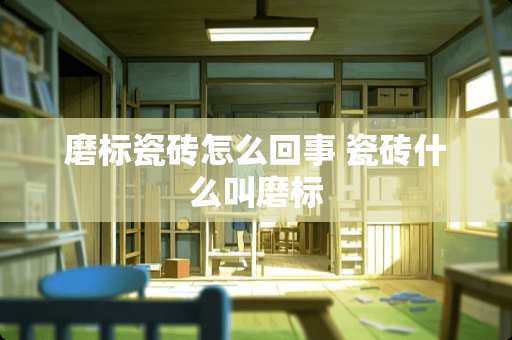 磨标瓷砖怎么回事 瓷砖什么叫磨标