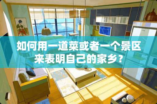 如何用一道菜或者一个景区来表明自己的家乡？