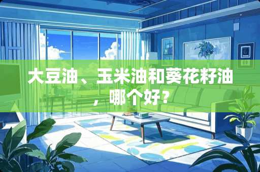 大豆油、玉米油和葵花籽油，哪个好？