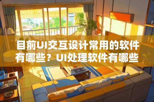 目前UI交互设计常用的软件有哪些？UI处理软件有哪些？