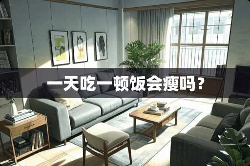 一天吃一顿饭会瘦吗? 一天吃一顿饭会瘦吗?