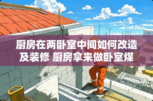 厨房在两卧室中间如何改造及装修 厨房拿来做卧室煤气管口怎么处理