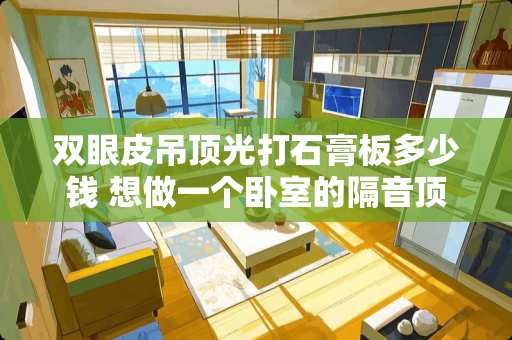 双眼皮吊顶光打石膏板多少钱 想做一个卧室的隔音顶.什么价格有知道的吗