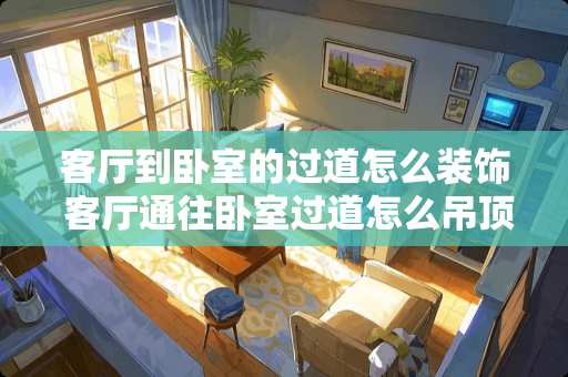 客厅到卧室的过道怎么装饰 客厅通往卧室过道怎么吊顶
