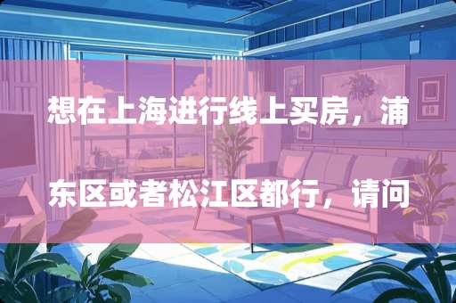 想在上海进行线上买房,浦东区或者松江区都行,请问哪种户型的房子最适合买
到南浔买家具怎么砍价 想在上海进行线上买房,浦东区或者松江区都行,请问哪种户型的房子最适合买
到南浔买家具怎么砍价