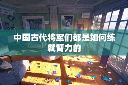 中国古代将军们都是如何练就臂力的