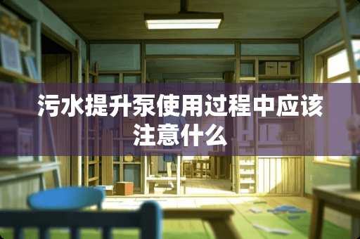 污水提升泵使用过程中应该注意什么