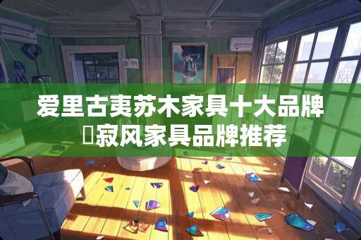 爱里古夷苏木家具十大品牌 侘寂风家具品牌推荐