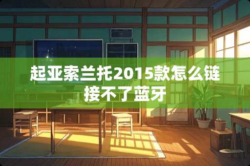 起亚索兰托2015款怎么链接不了蓝牙