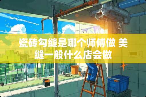 瓷砖勾缝是哪个师傅做 美缝一般什么店会做