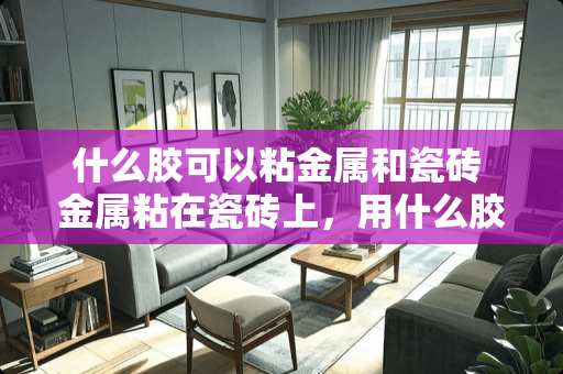 什么胶可以粘金属和瓷砖 金属粘在瓷砖上，用什么胶沾最好