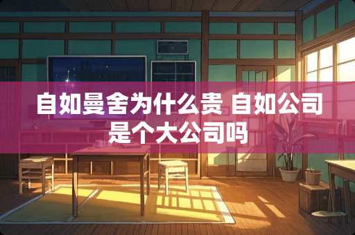 自如曼舍为什么贵 自如公司是个大公司吗
