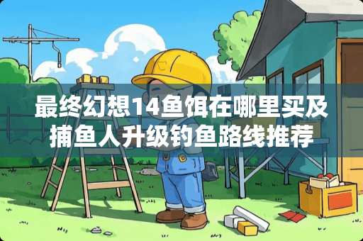 最终幻想14鱼饵在哪里买及捕鱼人升级钓鱼路线推荐