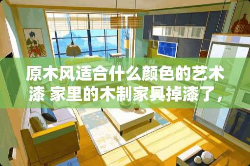 原木风适合什么颜色的艺术漆 家里的木制家具掉漆了，用哪种木器漆比较好？该怎么选择