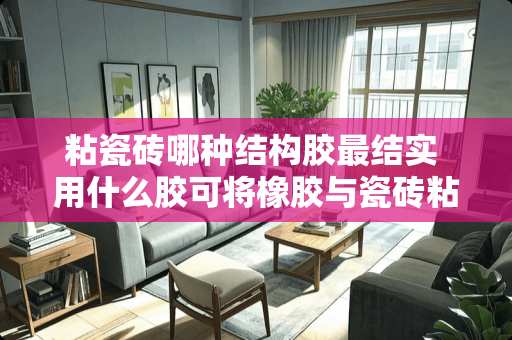 粘瓷砖哪种结构胶最结实 用什么胶可将橡胶与瓷砖粘在一起