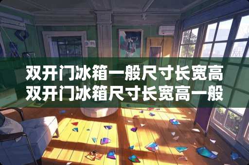 双开门冰箱一般尺寸长宽高双开门冰箱尺寸长宽高一般是多少