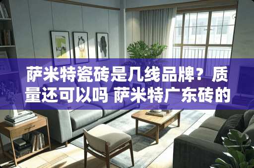 萨米特瓷砖是几线品牌？质量还可以吗 萨米特广东砖的工号开头是什么