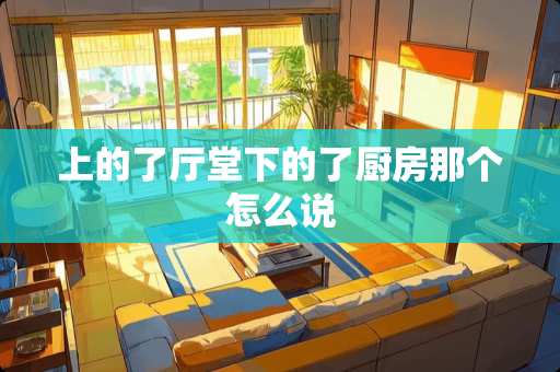 上的了厅堂下的了厨房那个怎么说