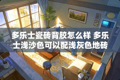 多乐士瓷砖背胶怎么样 多乐士浅沙色可以配浅灰色地砖么