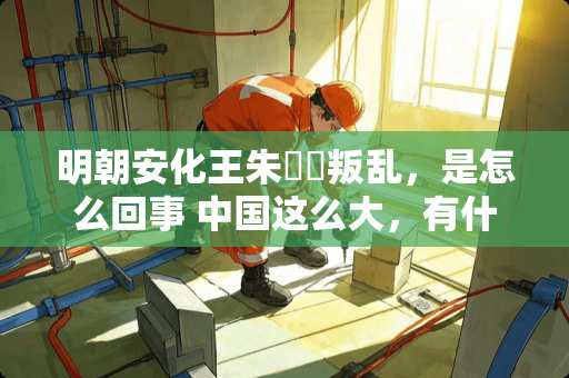 明朝安化王朱寘鐇叛乱，是怎么回事 中国这么大，有什么知名的土特产