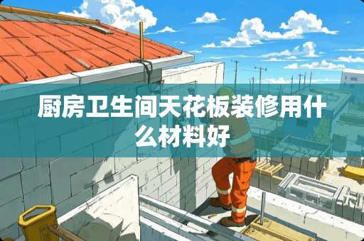 厨房卫生间天花板装修用什么材料好