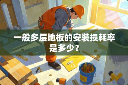一般多层地板的安装损耗率是多少? 一般多层地板的安装损耗率是多少?
