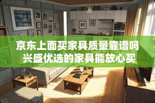 京东上面买家具质量靠谱吗 兴盛优选的家具能放心买吗