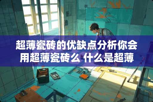 超薄瓷砖的优缺点分析你会用超薄瓷砖么 什么是超薄型地暖，有什么优缺点