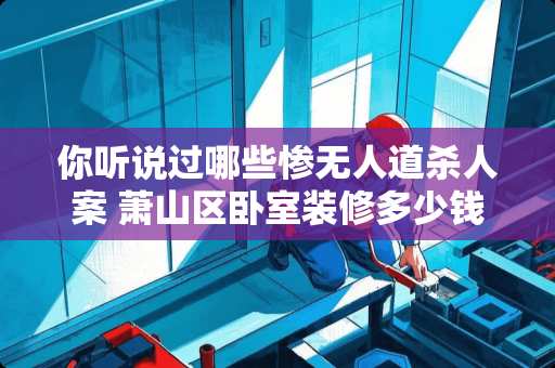 你听说过哪些惨无人道杀人案 萧山区卧室装修多少钱