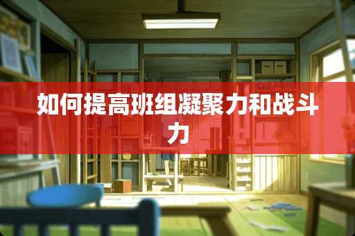 如何提高班组凝聚力和战斗力