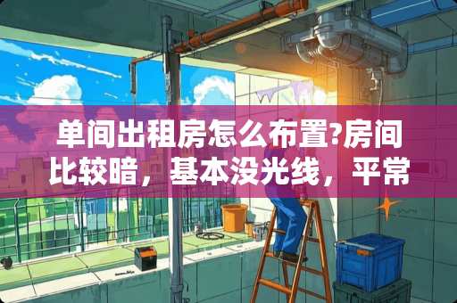 单间出租房怎么布置?房间比较暗，基本没光线，平常时也煮饭 出租房温馨的小窝文案