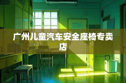 广州儿童汽车安全座椅专卖店