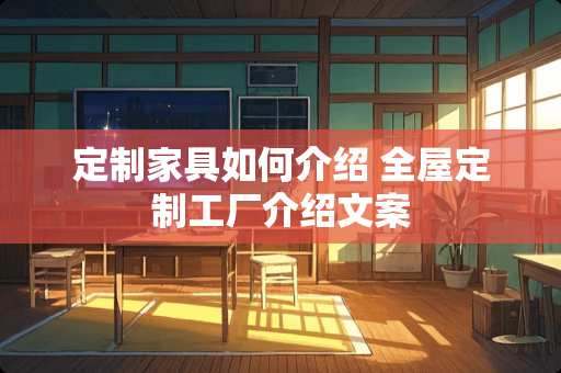 定制家具如何介绍 全屋定制工厂介绍文案