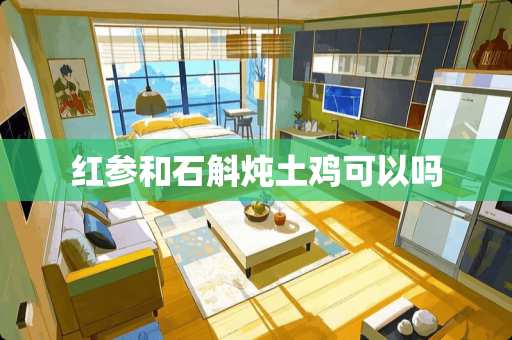 红参和石斛炖土鸡可以吗