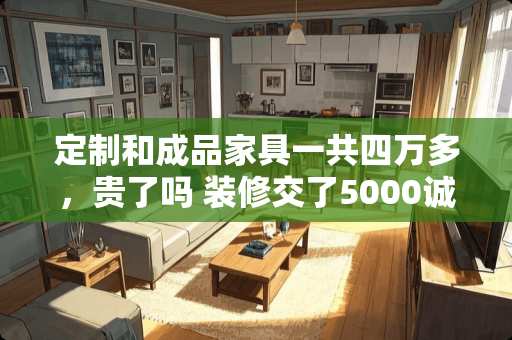 定制和成品家具一共四万多，贵了吗 装修交了5000诚意金，只做家具定制可以吗