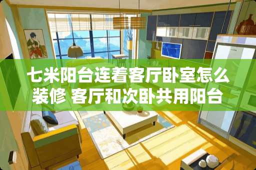 七米阳台连着客厅卧室怎么装修 客厅和次卧共用阳台，怎么装修保证次卧隐私