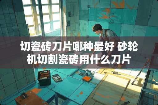 切瓷砖刀片哪种最好 砂轮机切割瓷砖用什么刀片