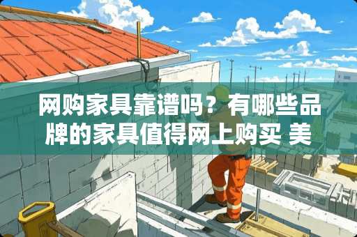 网购家具靠谱吗？有哪些品牌的家具值得网上购买 美式家具在市场上受欢迎吗