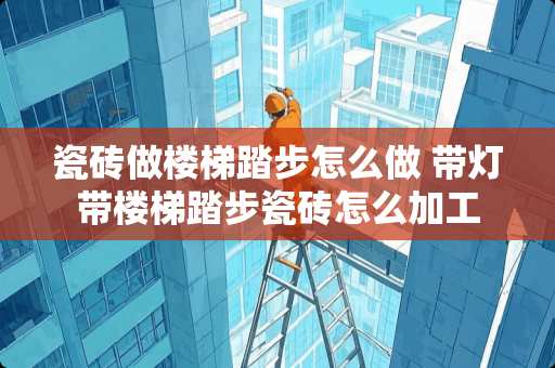 瓷砖做楼梯踏步怎么做 带灯带楼梯踏步瓷砖怎么加工