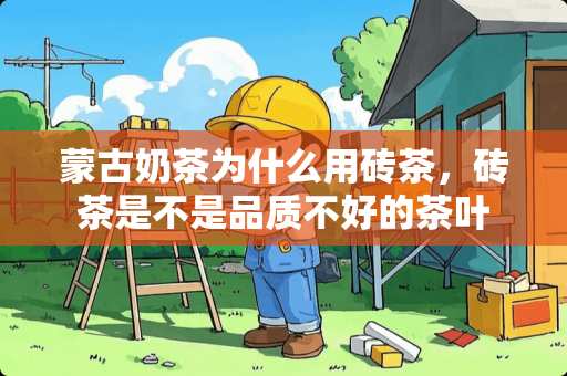 蒙古奶茶为什么用砖茶，砖茶是不是品质不好的茶叶
