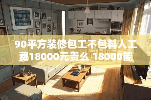 90平方装修包工不包料人工费18000元贵么 18000能买多少瓷砖