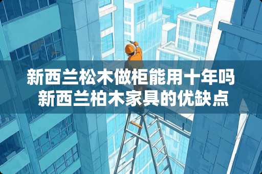 新西兰松木做柜能用十年吗 新西兰柏木家具的优缺点