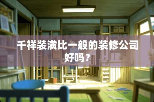 千祥装潢比一般的装修公司好吗？