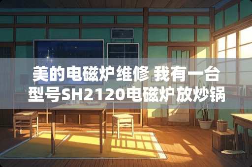 美的电磁炉维修 我有一台型号SH2120电磁炉放炒锅就加热