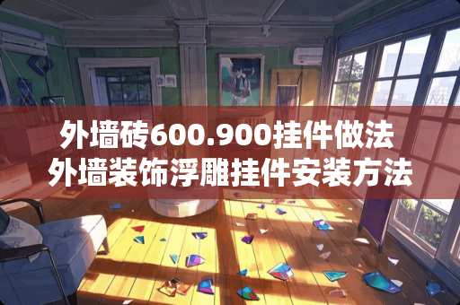 外墙砖600.900挂件做法 外墙装饰浮雕挂件安装方法