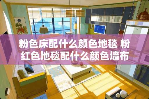 粉色床配什么颜色地毯 粉红色地毯配什么颜色墙布