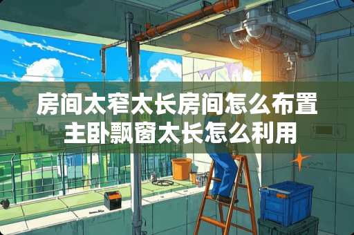 房间太窄太长房间怎么布置 主卧飘窗太长怎么利用