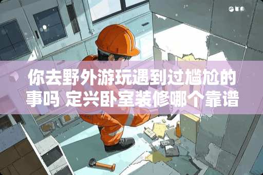 你去野外游玩遇到过尴尬的事吗 定兴卧室装修哪个靠谱