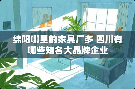 绵阳哪里的家具厂多 四川有哪些知名大品牌企业